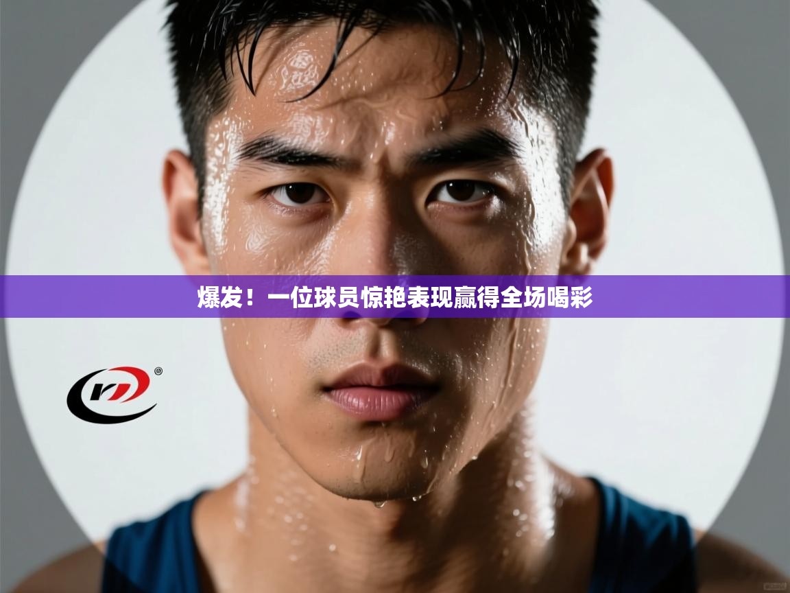 爆发!一位球员惊艳表现赢得全场喝彩 第1张