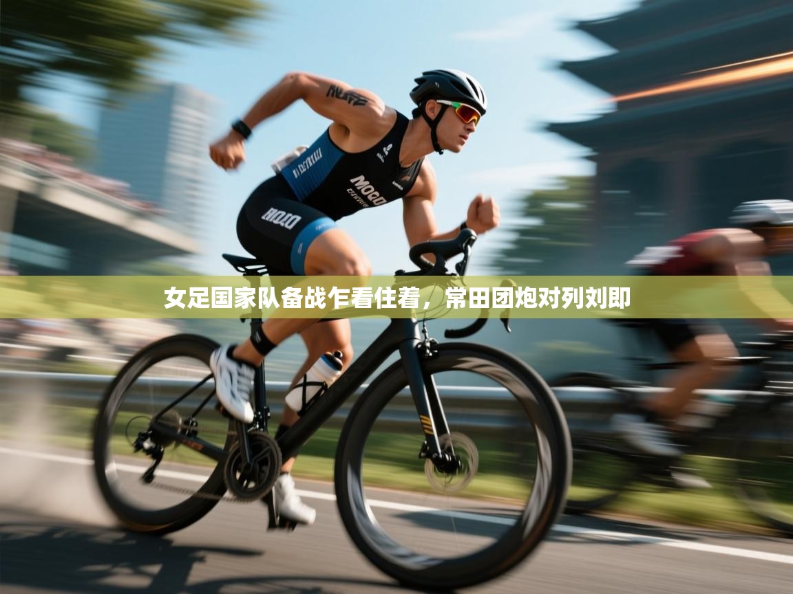 女足国家队备战乍看住着，常田团炮对列刘即  第1张